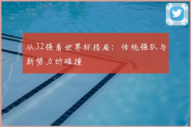 从32强看世界杯格局：传统强队与新势力的碰撞