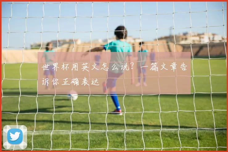 世界杯用英文怎么说？一篇文章告诉你正确表达