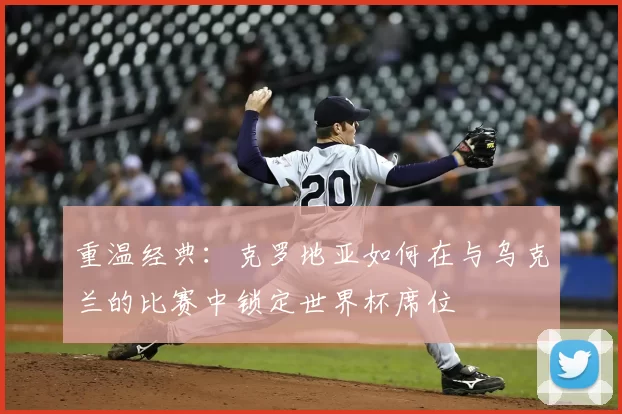 重温经典：克罗地亚如何在与乌克兰的比赛中锁定世界杯席位