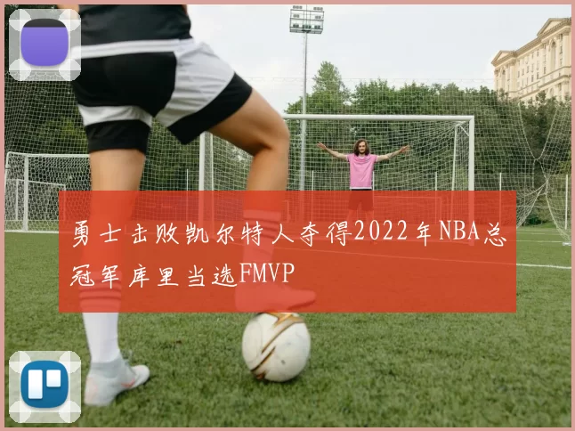 勇士击败凯尔特人夺得2022年NBA总冠军库里当选FMVP
