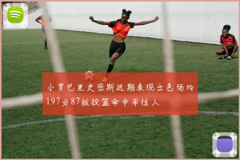 小贾巴里史密斯近期表现出色场均197分87板投篮命中率惊人