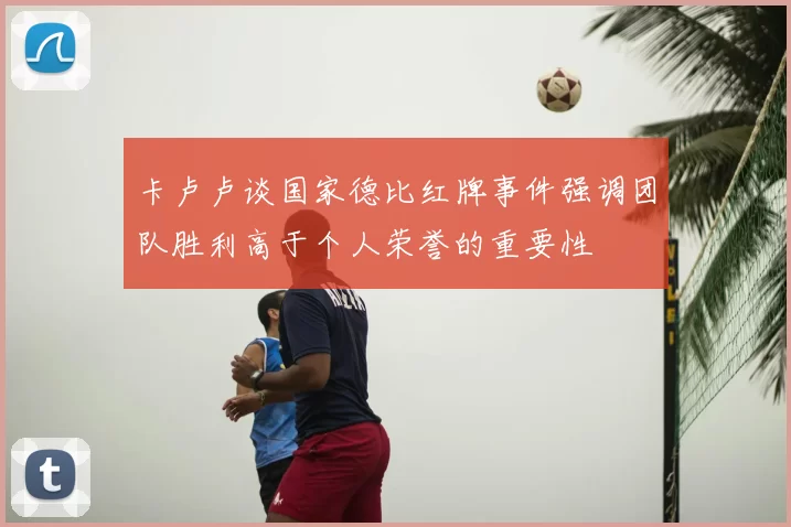 卡卢卢谈国家德比红牌事件强调团队胜利高于个人荣誉的重要性