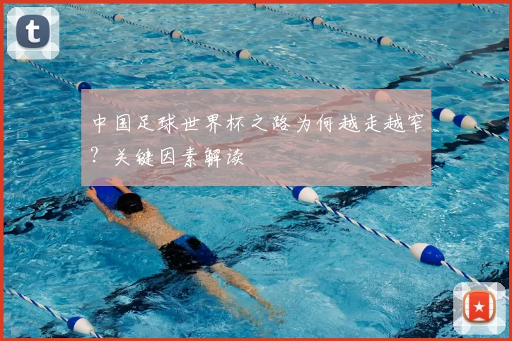 中国足球世界杯之路为何越走越窄?关键因素解读