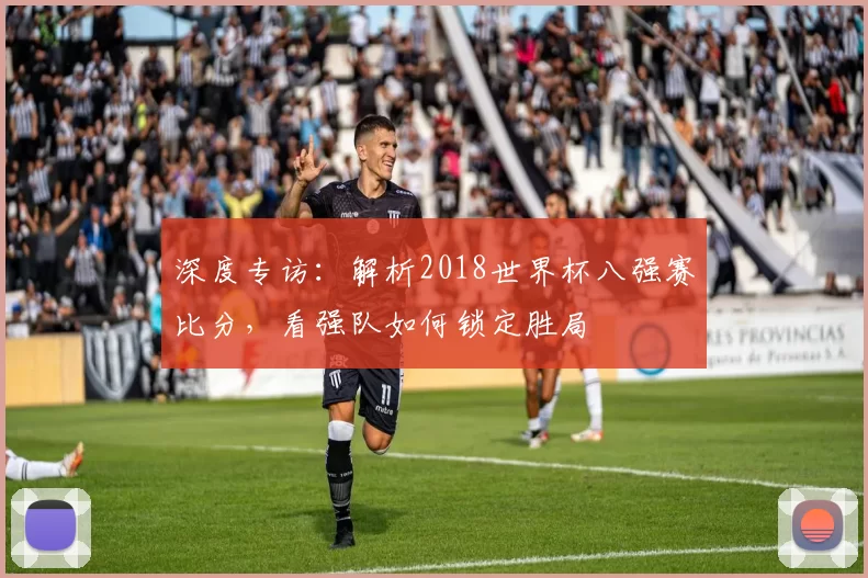 深度专访：解析2018世界杯八强赛比分，看强队如何锁定胜局