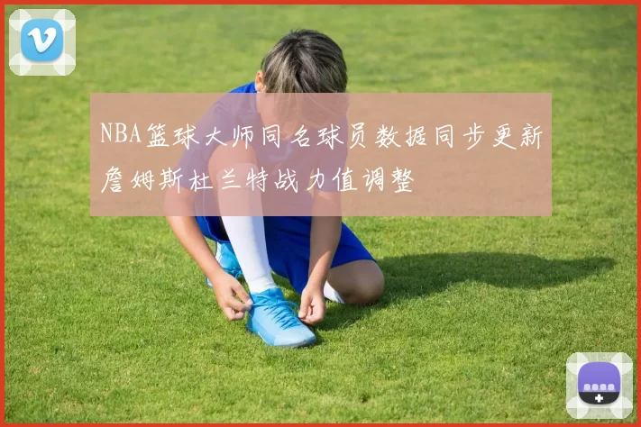 NBA篮球大师同名球员数据同步更新詹姆斯杜兰特战力值调整