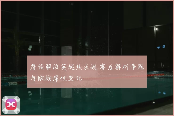 詹俊解读英超焦点战 赛后解析争冠与欧战席位变化