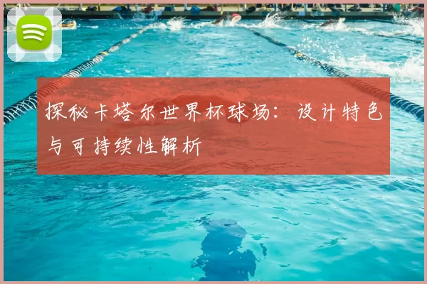 探秘卡塔尔世界杯球场：设计特色与可持续性解析