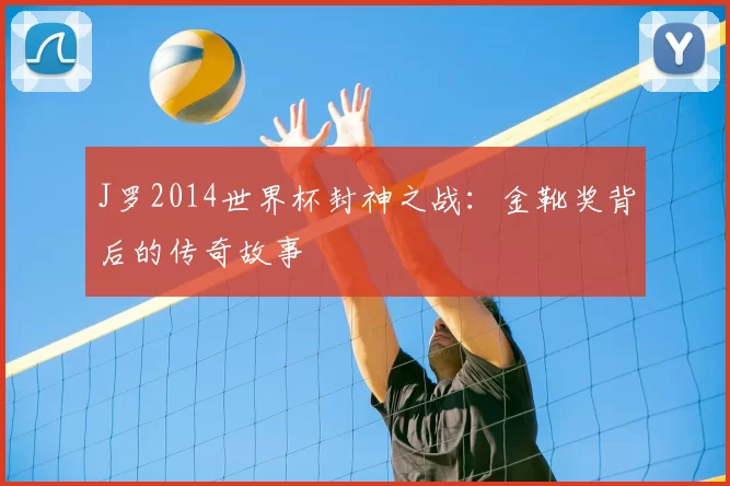 J罗2014世界杯封神之战:金靴奖背后的传奇故事