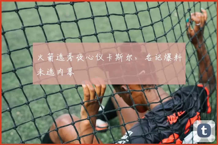 火箭选秀夜心仪卡斯尔，名记爆料未选内幕