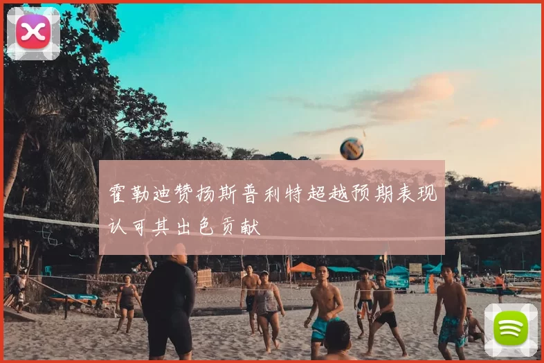 霍勒迪赞扬斯普利特超越预期表现认可其出色贡献