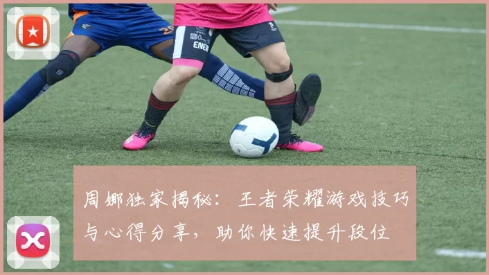 周娜独家揭秘：王者荣耀游戏技巧与心得分享，助你快速提升段位