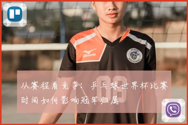 从赛程看竞争：乒乓球世界杯比赛时间如何影响冠军归属