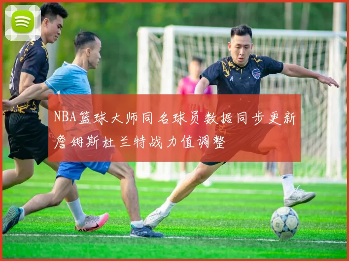 NBA篮球大师同名球员数据同步更新詹姆斯杜兰特战力值调整