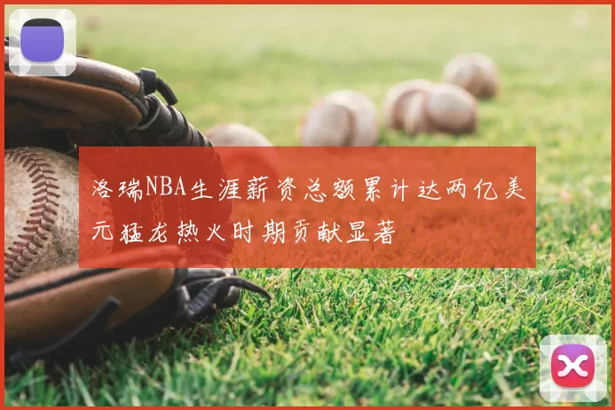 洛瑞NBA生涯薪资总额累计达两亿美元猛龙热火时期贡献显著