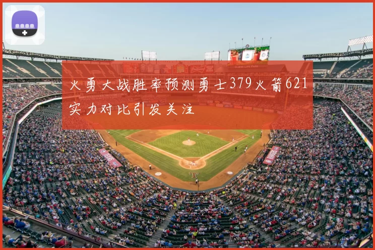 火勇大战胜率预测勇士379火箭621实力对比引发关注