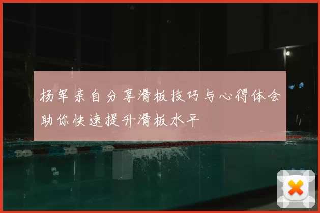 杨军亲自分享滑板技巧与心得体会助你快速提升滑板水平