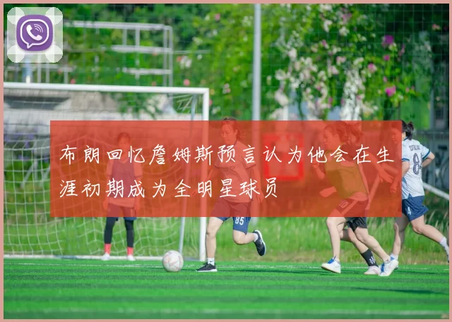 布朗回忆詹姆斯预言认为他会在生涯初期成为全明星球员