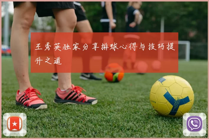 王秀英独家分享排球心得与技巧提升之道
