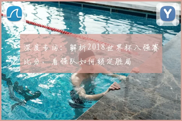 深度专访：解析2018世界杯八强赛比分，看强队如何锁定胜局