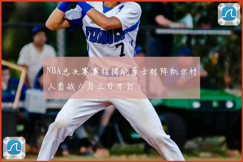 NBA总决赛赛程揭晓勇士对阵凯尔特人首战六月三日开打