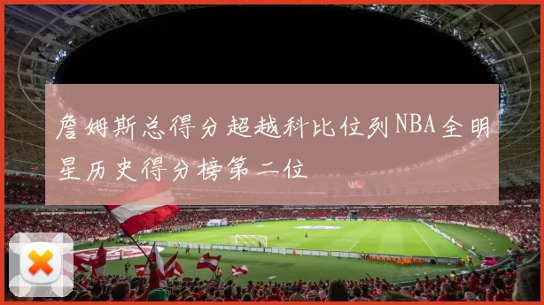 詹姆斯总得分超越科比位列NBA全明星历史得分榜第二位