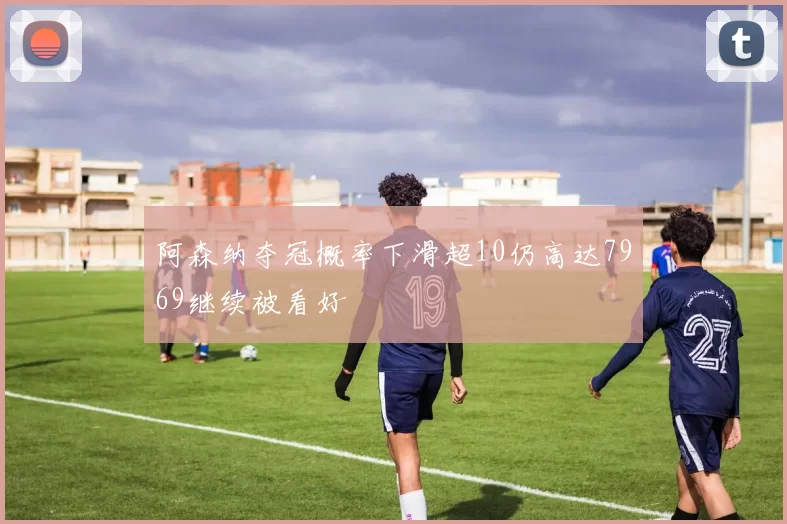 阿森纳夺冠概率下滑超10仍高达7969继续被看好