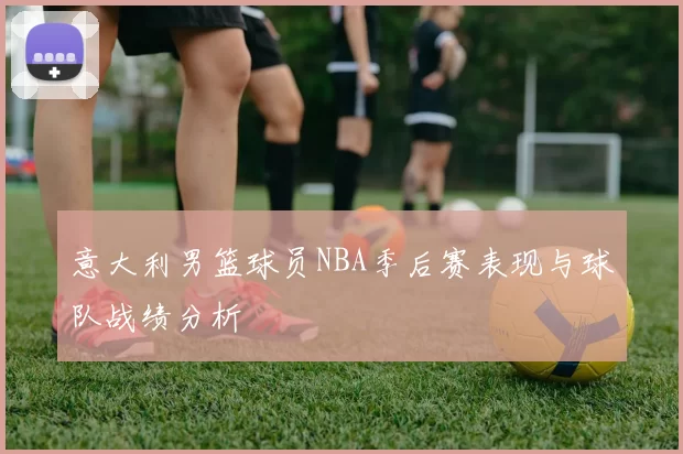意大利男篮球员NBA季后赛表现与球队战绩分析