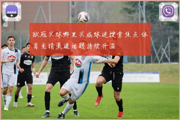 欧冠买球哪里买成球迷搜索焦点 体育竞猜渠道话题持续升温