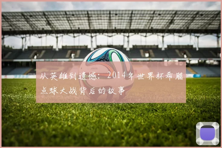 从英雄到遗憾：2014年世界杯希腊点球大战背后的故事