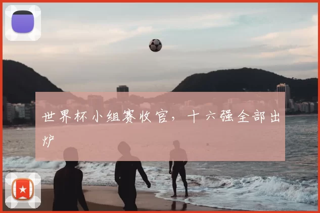 世界杯小组赛收官，十六强全部出炉