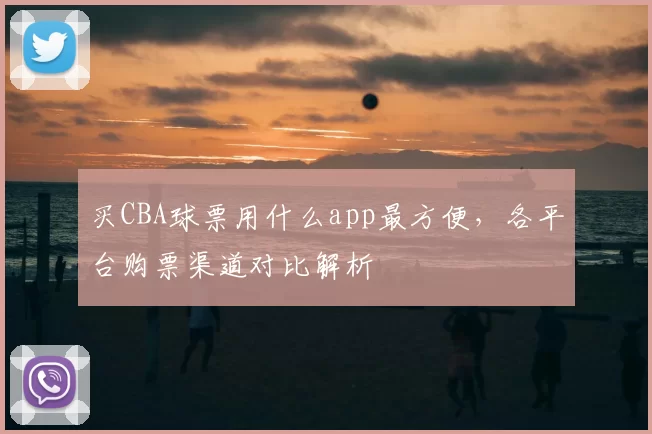 买CBA球票用什么app最方便，各平台购票渠道对比解析