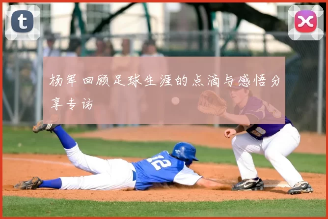 杨军回顾足球生涯的点滴与感悟分享专访