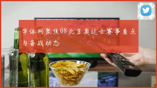 华体网聚焦08北京奥运会赛事看点与备战动态