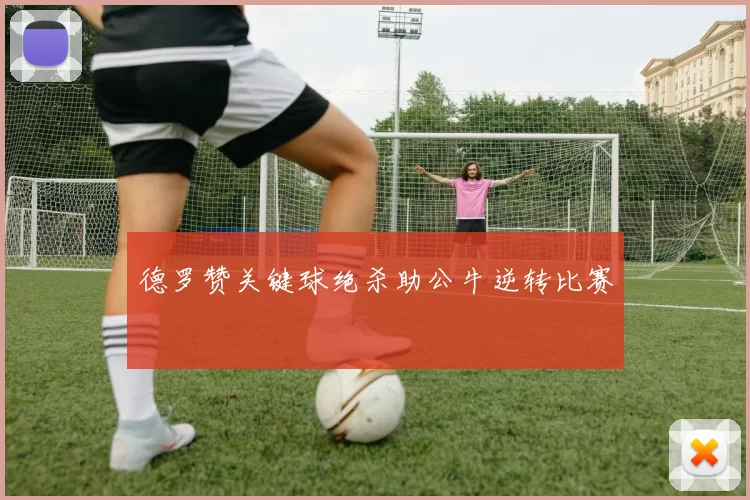 德罗赞关键球绝杀助公牛逆转比赛