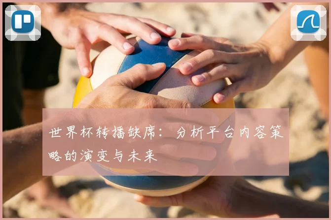世界杯转播缺席:分析平台内容策略的演变与未来