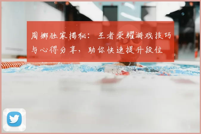 周娜独家揭秘：王者荣耀游戏技巧与心得分享，助你快速提升段位