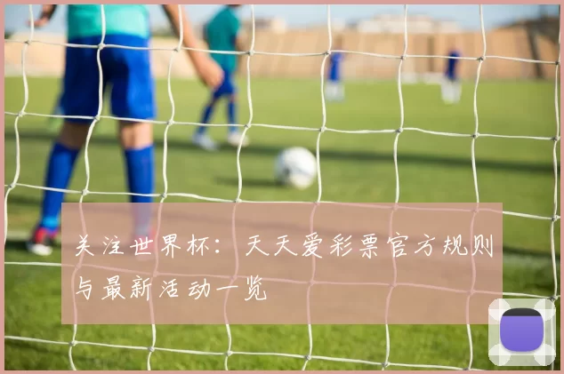 关注世界杯:天天爱彩票官方规则与最新活动一览