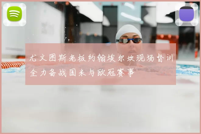 尤文图斯老板约翰埃尔坎现场督训全力备战国米与欧冠赛事