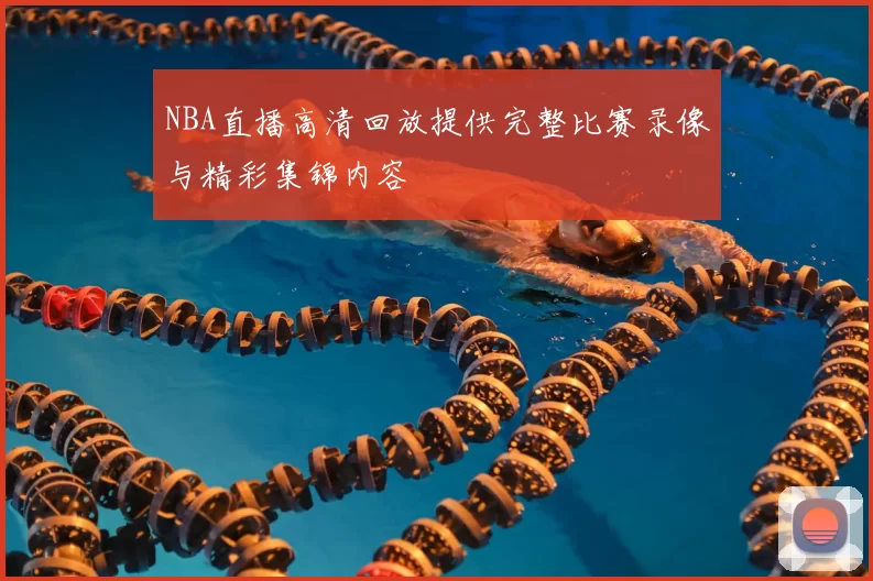 NBA直播高清回放提供完整比赛录像与精彩集锦内容