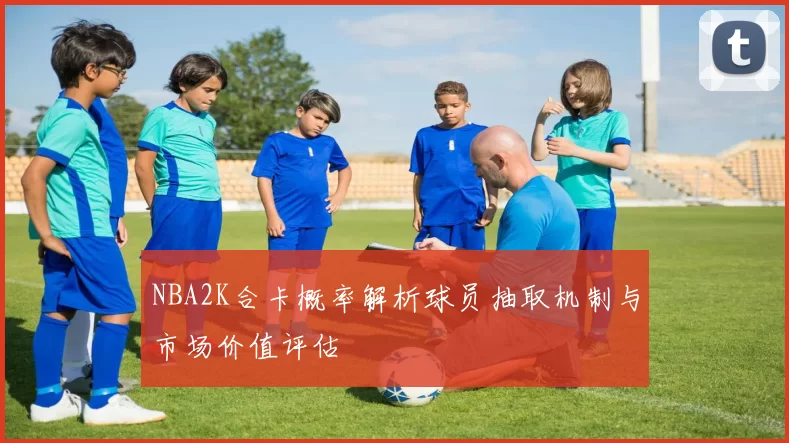NBA2K合卡概率解析球员抽取机制与市场价值评估