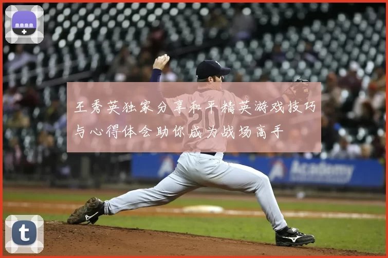 王秀英独家分享和平精英游戏技巧与心得体会助你成为战场高手