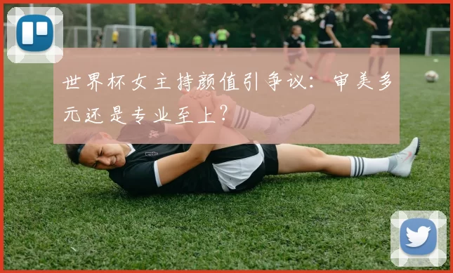 世界杯女主持颜值引争议：审美多元还是专业至上？