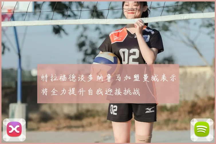 特拉福德谈多纳鲁马加盟曼城表示将全力提升自我迎接挑战