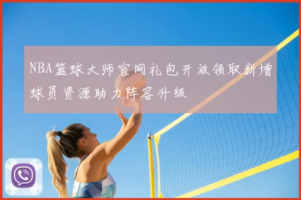 NBA篮球大师官网礼包开放领取新增球员资源助力阵容升级