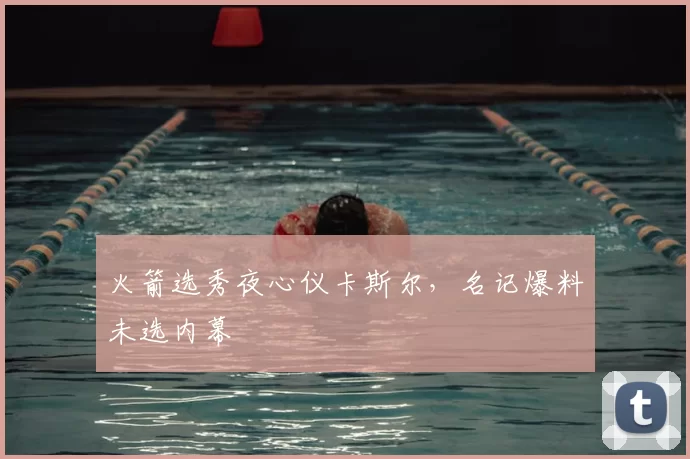 火箭选秀夜心仪卡斯尔，名记爆料未选内幕