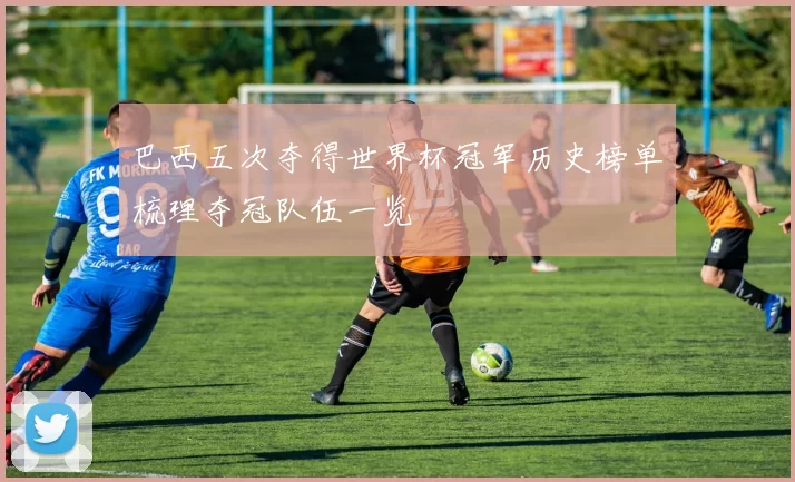 巴西五次夺得世界杯冠军历史榜单梳理夺冠队伍一览