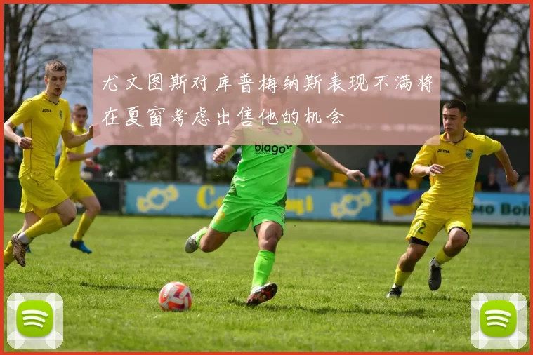 尤文图斯对库普梅纳斯表现不满将在夏窗考虑出售他的机会