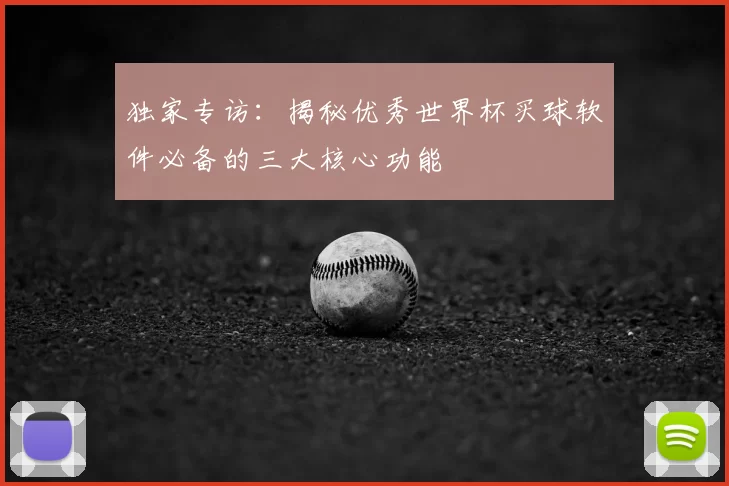独家专访:揭秘优秀世界杯买球软件必备的三大核心功能