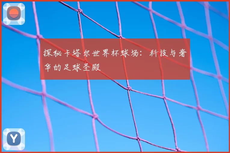 探秘卡塔尔世界杯球场：科技与奢华的足球圣殿