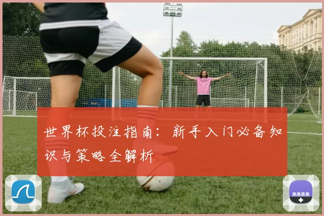 世界杯投注指南：新手入门必备知识与策略全解析